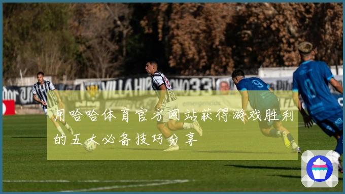 用哈哈体育官方网站获得游戏胜利的五大必备技巧分享