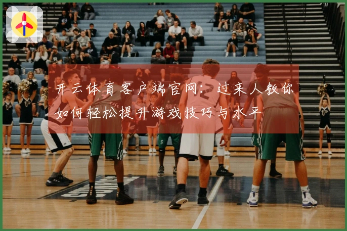开云体育客户端官网：过来人教你如何轻松提升游戏技巧与水平