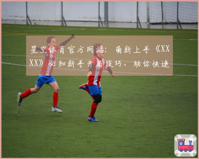 星空体育官方网站：萌新上手《XXXX》必知新手开局技巧，助你快速入门少走弯路