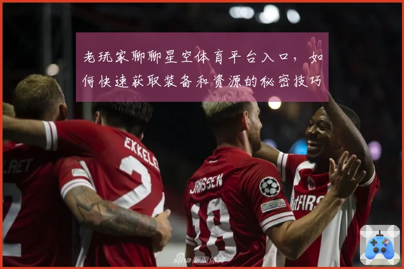 老玩家聊聊星空体育平台入口，如何快速获取装备和资源的秘密技巧