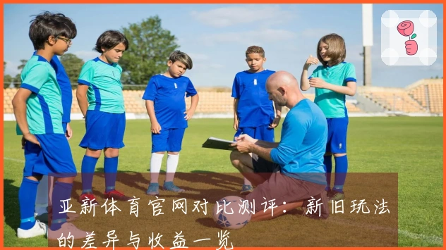 亚新体育官网对比测评：新旧玩法的差异与收益一览