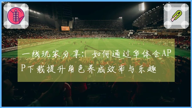 一线玩家分享：如何通过华体会APP下载提升角色养成效率与乐趣