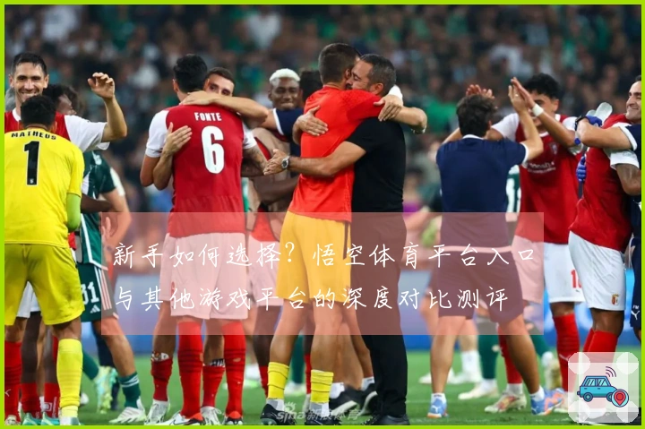 新手如何选择？悟空体育平台入口与其他游戏平台的深度对比测评