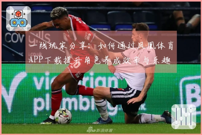 一线玩家分享：如何通过凤凰体育APP下载提升角色养成效率与乐趣