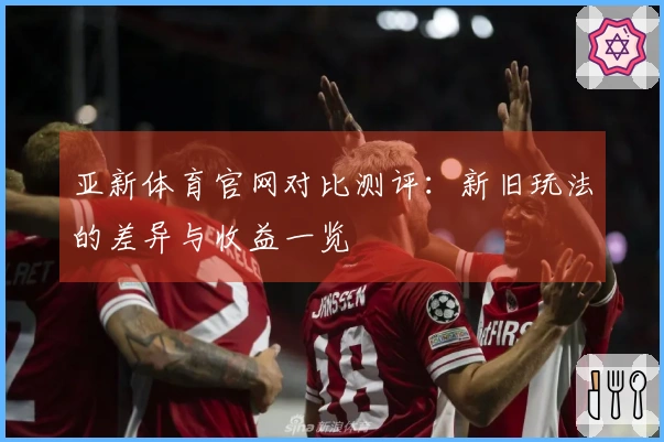 亚新体育官网对比测评：新旧玩法的差异与收益一览