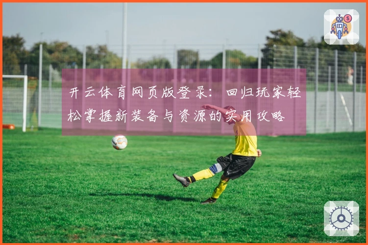 开云体育网页版登录：回归玩家轻松掌握新装备与资源的实用攻略