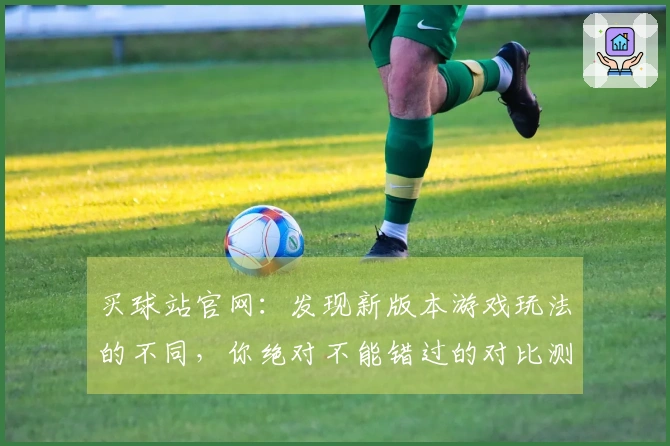 买球站官网：发现新版本游戏玩法的不同，你绝对不能错过的对比测评！