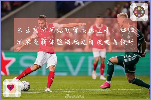 米乐官方网站助你快速上手，回归玩家重新体验游戏进阶攻略与技巧分享