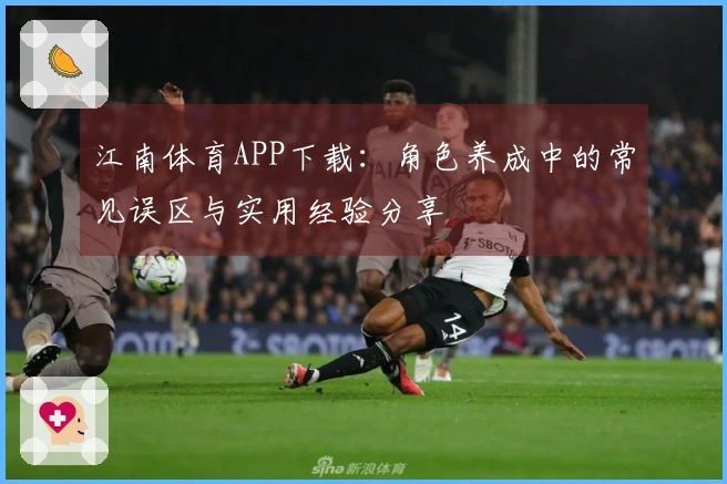 江南体育APP下载：角色养成中的常见误区与实用经验分享
