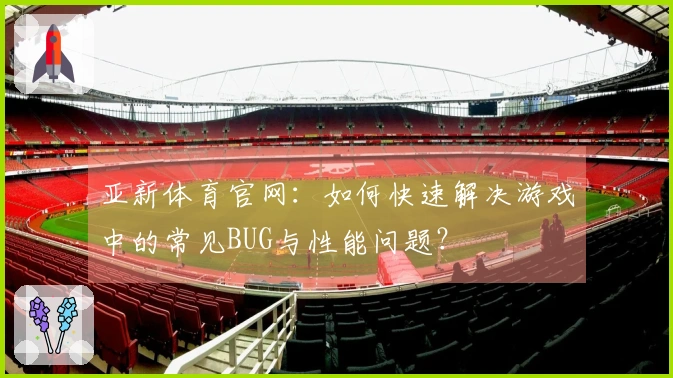 亚新体育官网：如何快速解决游戏中的常见BUG与性能问题？