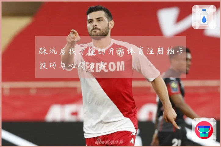 踩坑后我才懂的开云体育注册抽卡技巧与心得分享