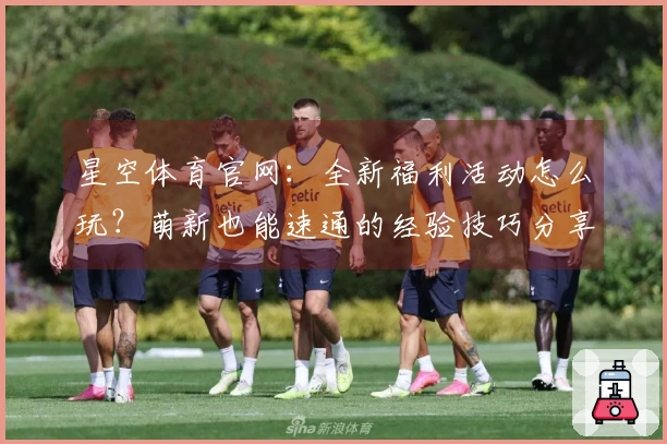 星空体育官网：全新福利活动怎么玩？萌新也能速通的经验技巧分享