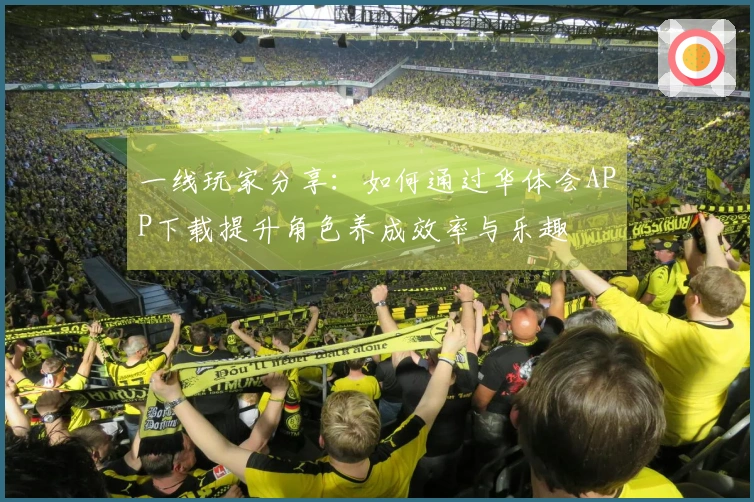 一线玩家分享：如何通过华体会APP下载提升角色养成效率与乐趣