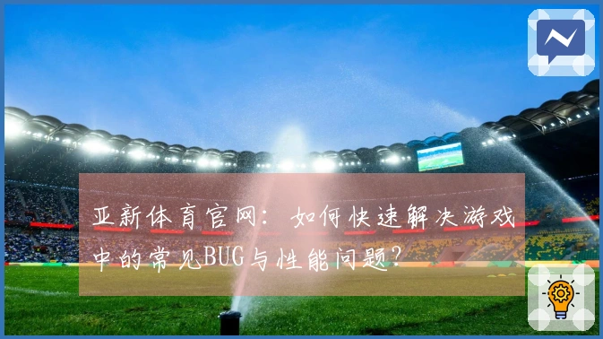 亚新体育官网：如何快速解决游戏中的常见BUG与性能问题？